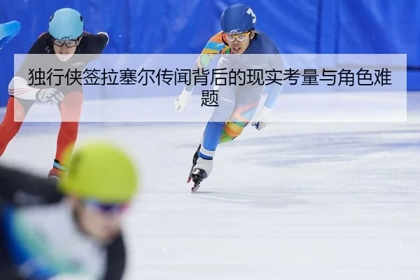 独行侠签拉塞尔传闻背后的现实考量与角色难题